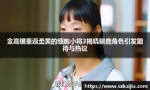 金高银重返柔美的细胞小将3揭晓驯鹿角色引发期待与热议