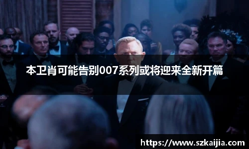 本卫肖可能告别007系列或将迎来全新开篇